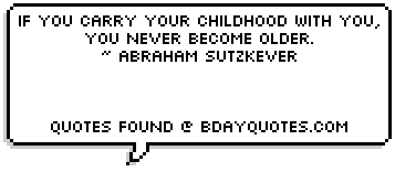 If you carry your childhood with you, you never become older. 
~ Abraham Sutzkever