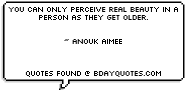 You can only perceive real beauty in a person as they get older.


~ Anouk Aimee