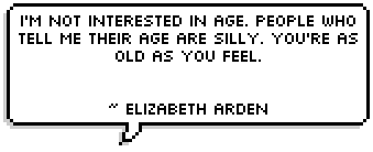 I'm not interested in age. People who tell me their age are silly. You're as old as you feel.


~ Elizabeth Arden