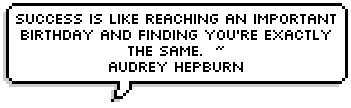 Success is like reaching an important birthday and finding you're exactly the same.  ~ 
Audrey Hepburn