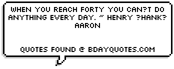 When you reach forty you cant do anything every day. ~ Henry Hank Aaron