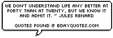 We don't understand life any better at forty than at twenty, but we know it and admit it. ~ Jules Renard