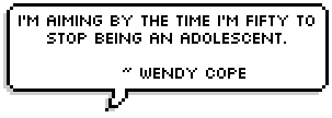 I'm aiming by the time I'm fifty to stop being an adolescent. 
~ Wendy Cope