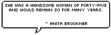 She was a handsome woman of forty-five and would remain so for many years.


~ Anita Brookner