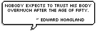 Nobody expects to trust his body overmuch after the age of fifty. 
~ Edward Hoagland