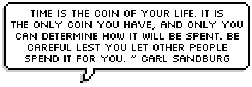 Time is the coin of your life. It is the only coin you have, and only you can determine how it will be spent. Be careful lest you let other people spend it for you. ~ Carl Sandburg