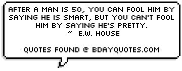 After a man is 50, you can fool him by saying he is smart, but 
you can't fool him by saying he's pretty. 
 ~  E.W. House 