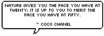 Nature gives you the face you have at twenty; it is up to you to merit the face you have at fifty.
 ~ Coco Chanel