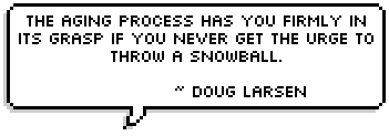The aging process has you firmly in its grasp if you never get the urge to throw a snowball. ~ Doug Larsen