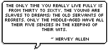The only time you really live fully is from thirty to sixty. The young are slaves to dreams; the old servants of regrets. Only the middle-aged have all their five senses in the keeping of their wits. ~ Hervey Allen