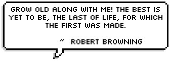 Grow old along with me! The best is yet to be, the last of life, for which the first was made. ~ By Robert Browning