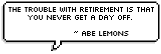 The trouble with retirement is that you never get a day off.  ~ Abe Lemons