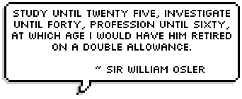 Study until twenty five, investigate until forty, profession until sixty, at which age I would have him retired on a double allowance. 
~ Sir William Osler