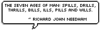 The seven ages of man: spills, drills, thrills, bills, ills, pills and wills. ~ Richard John Needham 