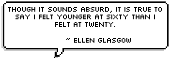 Though it sounds absurd, it is true to say I felt younger at sixty than I felt at twenty. ~ Ellen Glasgow