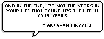 And in the end, it's not the years in your life that count. It's the life in your years. ~ Abraham Lincoln