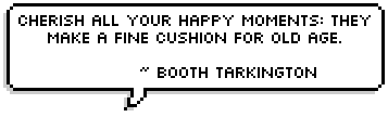 Cherish all your happy moments: they make a fine cushion for old age. ~ Booth Tarkington