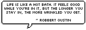 
Life is like a hot bath. It feels good while you're in it, but the longer you stay in, the more wrinkled you get. ~ Robbert Oustin