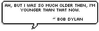 Ah, but I was so much older then, I'm younger than that now. -- Bob Dylan (in My Back Pages song 