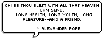 Oh! be thou blest with all that Heaven can send,
  Long health, long youth, long pleasure--and a friend. ~ Alexander Pope 