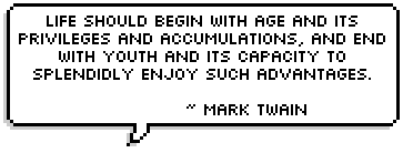 Life should begin with age and its privileges and accumulations, and end with youth and its capacity to splendidly enjoy such advantages. 
~ Mark Twain