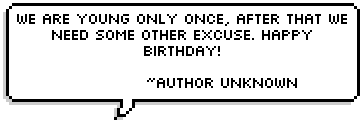 We are young only once, after that we need some other excuse. Happy Birthday! ~Author Unknown