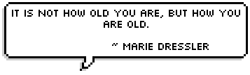 It is not how old you are, but how you are old. 
~ Marie Dressler