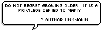 Do not regret growing older. It is a privilege denied to many. ~ Author Unknown