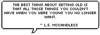 The best thing about getting old is that all those things you couldn't have when you were young you no longer want.  ~ L.S. McCandless