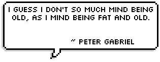 I guess I don't so much mind being old, as I mind being fat and old. 
~ Peter Gabriel