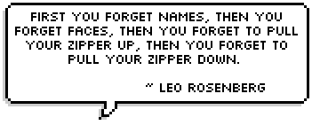 First you forget names, then you forget faces, then you forget to pull your zipper up, then you forget to pull your zipper down.  ~ Leo Rosenberg