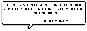 There is no pleasure worth forgoing just for an extra three years in the geriatric ward.  ~ John Mortime