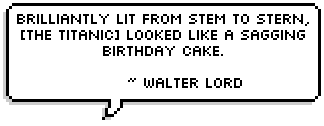 Brilliantly lit from stem to stern, [the Titanic] looked like a sagging birthday cake. ~

Walter Lord