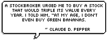 A stockbroker urged me to buy a stock that would triple its value every year. I told him, ''At my age, I don't even buy green bananas. ~ Claude D. Pepper