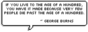 If you live to the age of a hundred, you have it made because very few people die past the age of a hundred. ~ George Burns 
