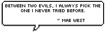 Between two evils, I always pick the one I never tried before. ~ 
Mae West