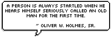 A person is always startled when he hears himself seriously called an old man for the first time.  ~ Oliver W. Holmes, Sr.