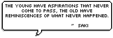 The Young have aspirations that never come to pass, the Old have reminiscences of what never happened. ~  Saki