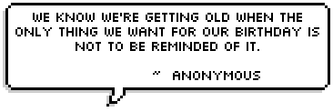 We know we're getting old when the only thing we want for our birthday is not to be reminded of it. ~  Anonymous