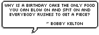 Why is a birthday cake the only food you can blow on and spit on and everybody rushes to get a piece?
 ~ Bobby Kelton