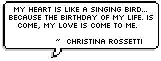 My heart is like a singing bird...
Because the birthday of my life. Is come, my love is come to me.   ~  Christina Rossetti