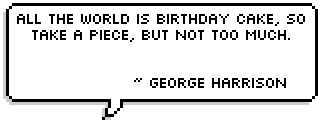All the world is birthday cake, so take a piece, but not too much.
~ George Harrison