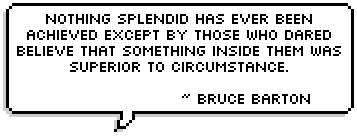 Nothing splendid has ever been achieved except by those who dared believe that something inside them was superior to circumstance. ~ Bruce Barton