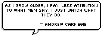 As I grow older, I pay less attention to what men say. I just watch what they do. ~ Andrew Carnegie