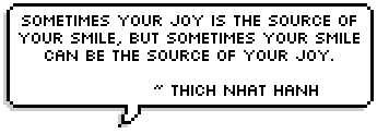 Sometimes your joy is the source of your smile, but sometimes your smile can be the source of your joy. ~ Thich Nhat Hanh