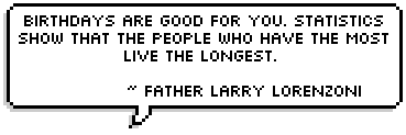 Birthdays are good for you. Statistics show that the people who have the most live the longest.   ~ Father Larry Lorenzoni