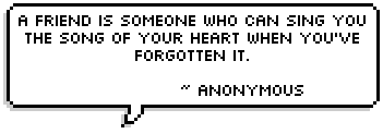 A friend is someone who can sing you the song of your heart when you've forgotten it. ~ Anonymous