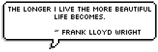 The longer I live the more beautiful life becomes. ~ Frank Lloyd Wright