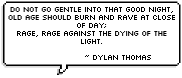 Do not go gentle into that good night,
			Old age should burn and rave at close of day;
			Rage, rage against the dying of the light.
			   ~  Dylan Thomas