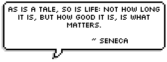 As is a tale, so is life: not how long it is, but how good it is, is what matters.   ~ Seneca